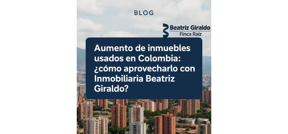 por que hay mas inmuebles usados en colombia y como aprovecharlo para sacarle provecho con inmobiliaria beatriz giraldo