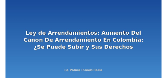 ley de arrendamientos aumento del canon de arrendamiento en colombia se puede subir y sus derechos