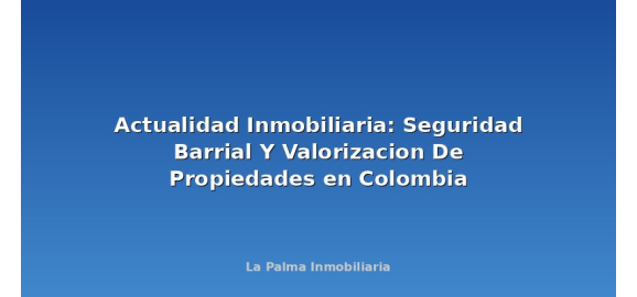 actualidad inmobiliaria seguridad barrial y valorizacion de propiedades en colombia