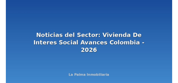 noticias del sector vivienda de interes social avances colombia 2026