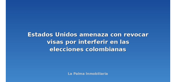 estados unidos amenaza con revocar visas por interferir en las elecciones colombianas