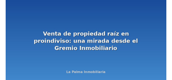 venta de propiedad raiz en proindiviso una mirada desde el gremio inmobiliario