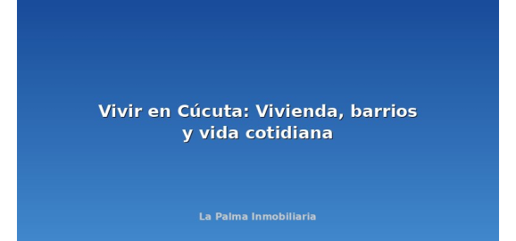 vivir en cucuta vivienda barrios y vida cotidiana