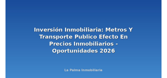 inversion inmobiliaria metros y transporte publico efecto en precios inmobiliarios oportunidades 2026