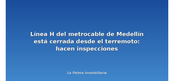 linea h del metrocable de medellin esta cerrada desde el terremoto hacen inspecciones