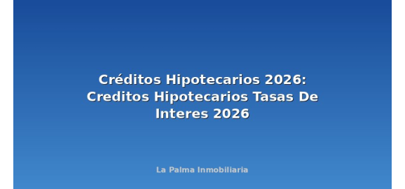 creditos hipotecarios 2026 creditos hipotecarios tasas de interes 2026