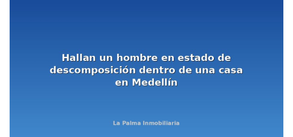 hallan un hombre en estado de descomposicion dentro de una casa en medellin