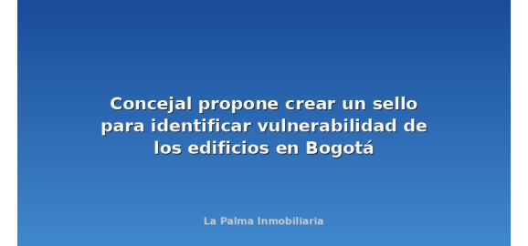 concejal propone crear un sello para identificar vulnerabilidad de los edificios en bogota