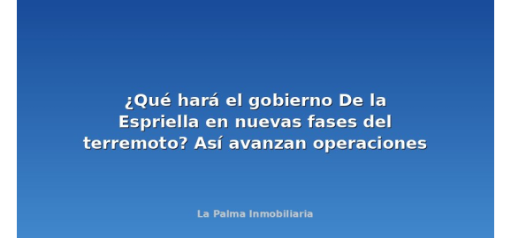 que hara el gobierno de la espriella en nuevas fases del terremoto asi avanzan operaciones