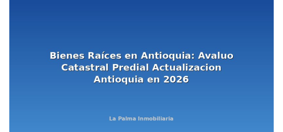 bienes raices en antioquia avaluo catastral predial actualizacion antioquia en 2026