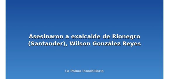 asesinaron a exalcalde de rionegro santander wilson gonzalez reyes