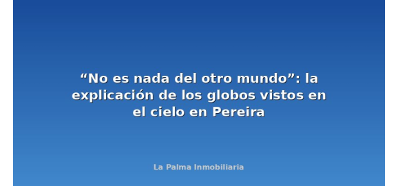 no es nada del otro mundo la explicacion de los globos vistos en el cielo en pereira
