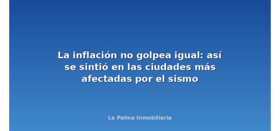 la inflacion no golpea igual asi se sintio en las ciudades mas afectadas por el sismo