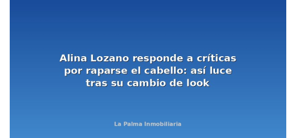 alina lozano responde a criticas por raparse el cabello asi luce tras su cambio de look