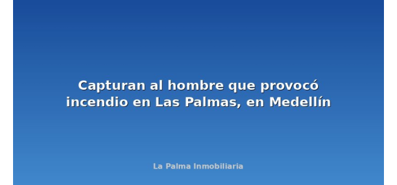 capturan al hombre que provoco incendio en las palmas en medellin