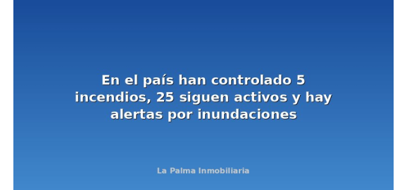 en el pais han controlado 5 incendios 25 siguen activos y hay alertas por inundaciones
