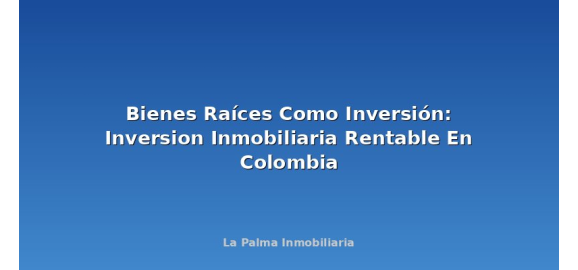 bienes raices como inversion inversion inmobiliaria rentable en colombia